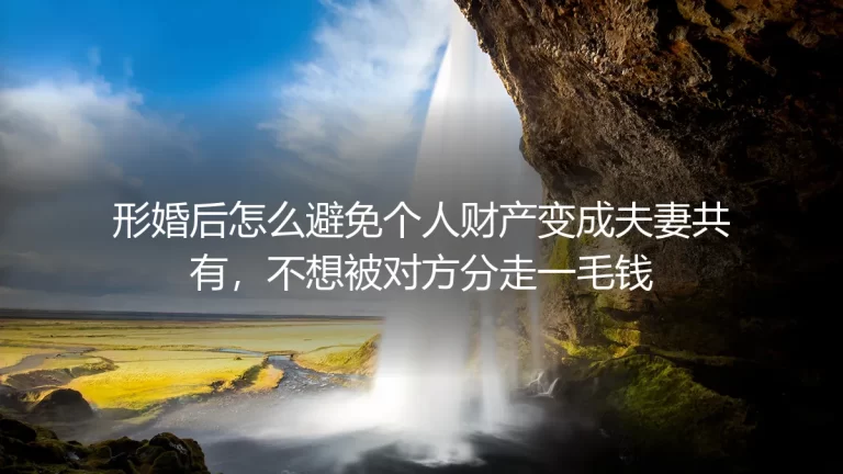 形婚财产保护保姆级实操指南：全流程守住个人财产，不被对方分走一毛钱