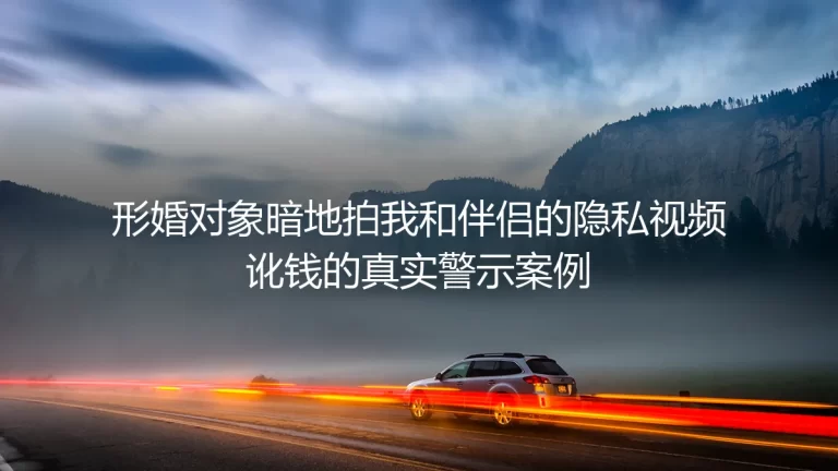 形婚对象偷录我和伴侣隐私视频讹诈20万：形式婚姻里必须警惕的隐私陷阱