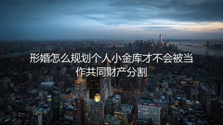 形婚个人小金库规划保姆级指南：严防财产混同 避免被当作共同财产分割