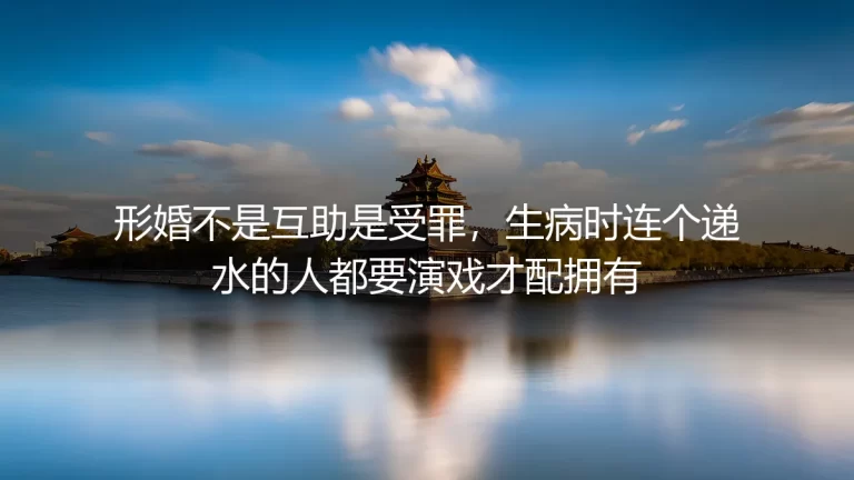 形婚不是互助是受罪：生病时，连递水的人都要演戏才配拥有