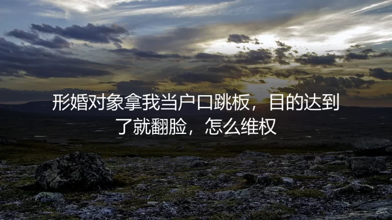形婚对象拿我当户口跳板，目的达到就翻脸，怎么维权？