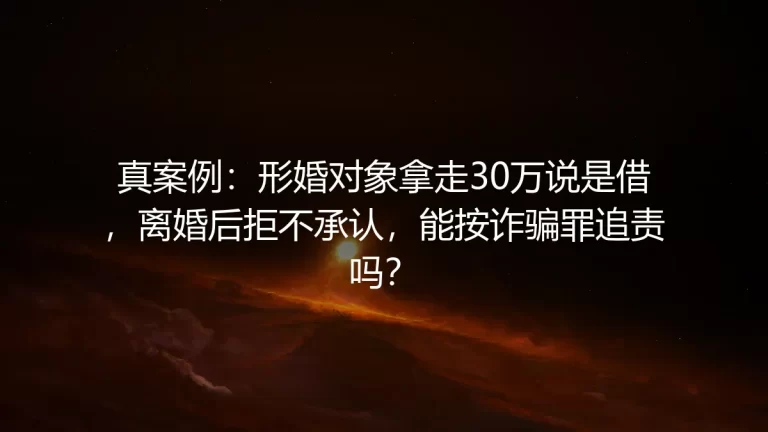 真案例：形婚对象拿走30万说是借，离婚后拒不承认，能按诈骗罪追责吗？